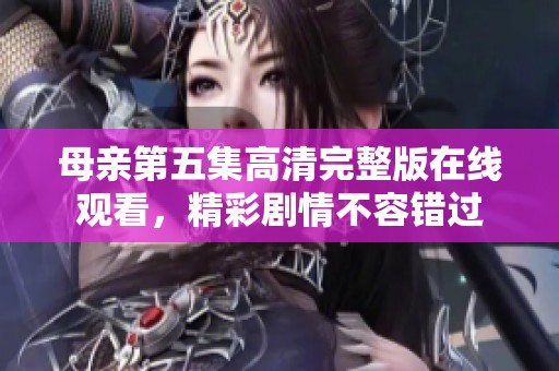 母親第五集高清完整版在線觀看，精彩劇情不容錯過