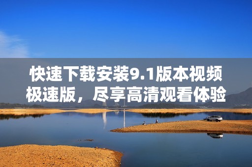 快速下載安裝9.1版本視頻極速版，盡享高清觀看體驗