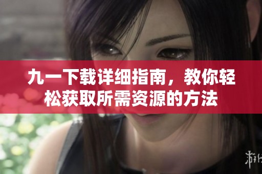 九一下載詳細(xì)指南，教你輕松獲取所需資源的方法