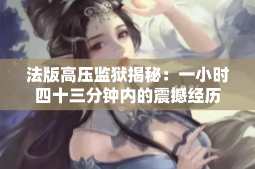 法版高壓監(jiān)獄揭秘：一小時四十三分鐘內(nèi)的震撼經(jīng)歷