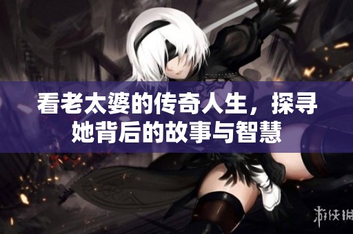 看老太婆的傳奇人生，探尋她背后的故事與智慧