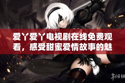 愛丫愛丫電視劇在線免費觀看，感受甜蜜愛情故事的魅力
