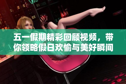 五一假期精彩回顧視頻，帶你領(lǐng)略假日歡愉與美好瞬間