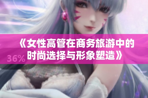 《女性高管在商務(wù)旅游中的時尚選擇與形象塑造》