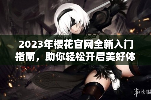 2023年櫻花官網(wǎng)全新入門(mén)指南，助你輕松開(kāi)啟美好體驗(yàn)