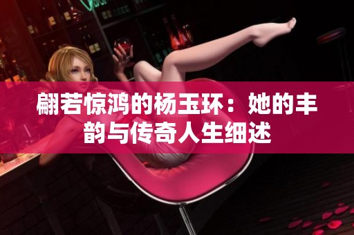 翩若驚鴻的楊玉環(huán)：她的豐韻與傳奇人生細述