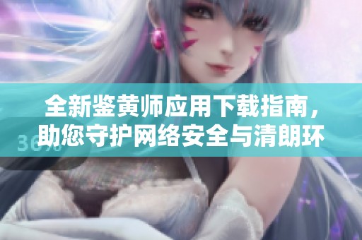 全新鑒黃師應(yīng)用下載指南，助您守護(hù)網(wǎng)絡(luò)安全與清朗環(huán)境