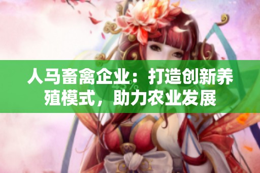 人馬畜禽企業(yè)：打造創(chuàng)新養(yǎng)殖模式，助力農(nóng)業(yè)發(fā)展