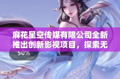 麻花星空傳媒有限公司全新推出創(chuàng)新影視項目，探索無限可能性