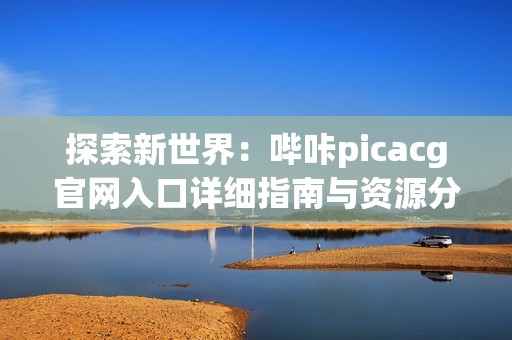 探索新世界：嗶咔picacg官網(wǎng)入口詳細(xì)指南與資源分享