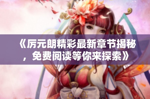 《厲元朗精彩最新章節(jié)揭秘，免費(fèi)閱讀等你來探索》