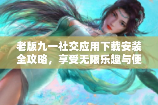 老版九一社交應用下載安裝全攻略，享受無限樂趣與便利