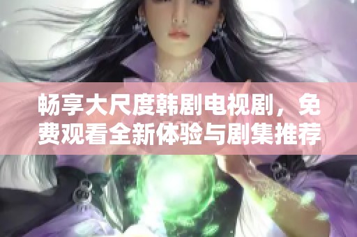 暢享大尺度韓劇電視劇，免費(fèi)觀看全新體驗(yàn)與劇集推薦