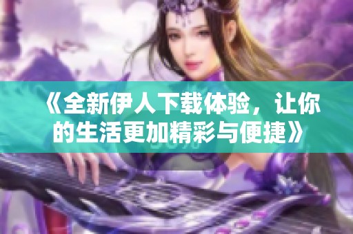 《全新伊人下載體驗(yàn)，讓你的生活更加精彩與便捷》