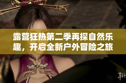 露營(yíng)狂熱第二季再探自然樂趣，開啟全新戶外冒險(xiǎn)之旅