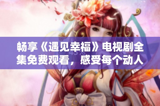 暢享《遇見幸?！冯娨晞∪赓M(fèi)觀看，感受每個動人的瞬間！
