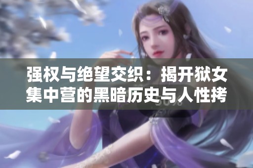 強權與絕望交織：揭開獄女集中營的黑暗歷史與人性拷問