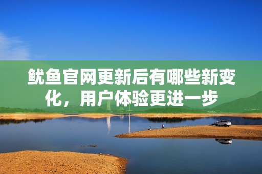 魷魚官網(wǎng)更新后有哪些新變化，用戶體驗(yàn)更進(jìn)一步