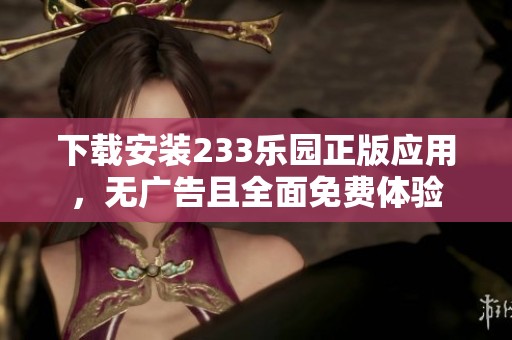 下載安裝233樂園正版應(yīng)用，無廣告且全面免費(fèi)體驗(yàn)