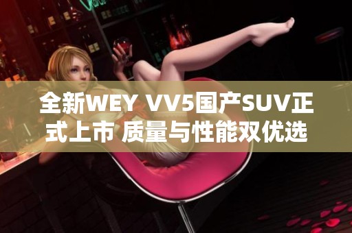 全新WEY VV5國產(chǎn)SUV正式上市 質(zhì)量與性能雙優(yōu)選擇
