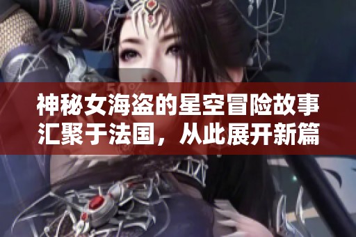 神秘女海盜的星空冒險故事匯聚于法國，從此展開新篇章