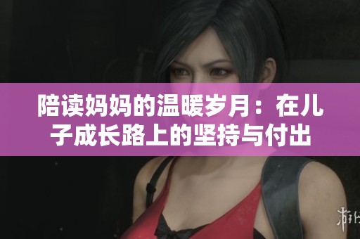 陪讀媽媽的溫暖歲月：在兒子成長路上的堅(jiān)持與付出