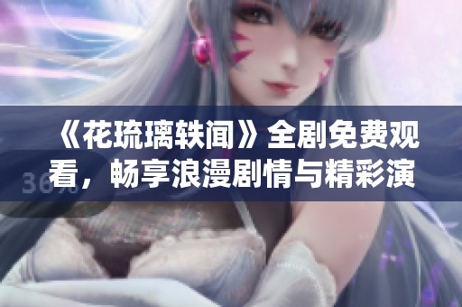 《花琉璃軼聞》全劇免費觀看，暢享浪漫劇情與精彩演繹