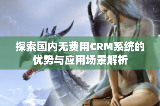 探索國內(nèi)無費(fèi)用CRM系統(tǒng)的優(yōu)勢(shì)與應(yīng)用場(chǎng)景解析