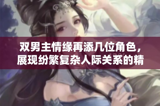 雙男主情緣再添幾位角色，展現(xiàn)紛繁復雜人際關系的精彩故事
