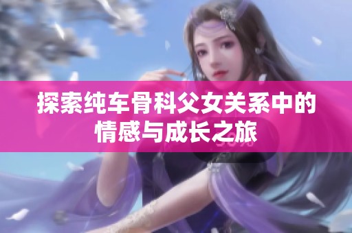 探索純車骨科父女關(guān)系中的情感與成長之旅