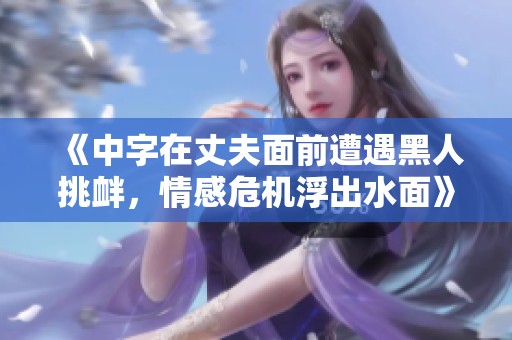 《中字在丈夫面前遭遇黑人挑釁，情感危機浮出水面》