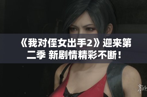 《我對(duì)侄女出手2》迎來(lái)第二季 新劇情精彩不斷！