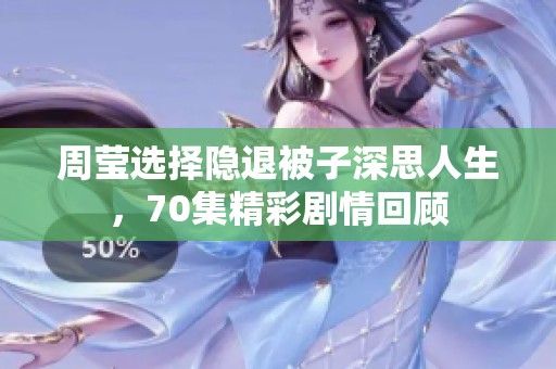 周瑩選擇隱退被子深思人生，70集精彩劇情回顧