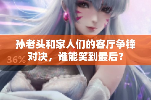 孫老頭和家人們的客廳爭鋒對決，誰能笑到最后？