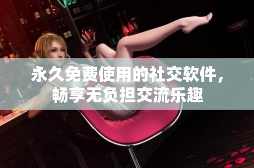 永久免費(fèi)使用的社交軟件，暢享無(wú)負(fù)擔(dān)交流樂(lè)趣
