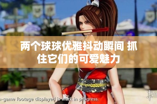 兩個(gè)球球優(yōu)雅抖動(dòng)瞬間 抓住它們的可愛魅力