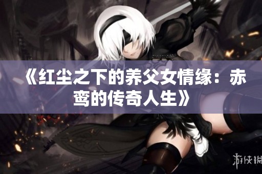 《紅塵之下的養(yǎng)父女情緣：赤鸞的傳奇人生》