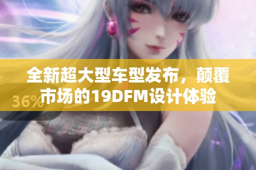 全新超大型車型發(fā)布，顛覆市場的19DFM設計體驗