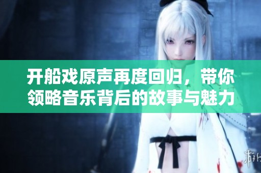 開船戲原聲再度回歸，帶你領(lǐng)略音樂背后的故事與魅力