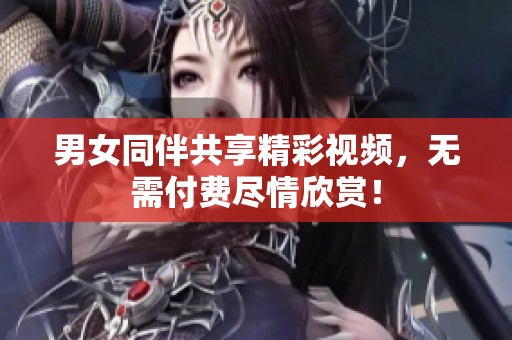 男女同伴共享精彩視頻，無需付費盡情欣賞！