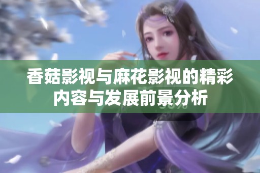 香菇影視與麻花影視的精彩內(nèi)容與發(fā)展前景分析