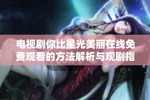 電視劇你比星光美麗在線免費(fèi)觀看的方法解析與觀劇指南