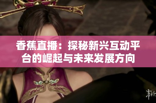 香蕉直播：探秘新興互動(dòng)平臺(tái)的崛起與未來(lái)發(fā)展方向