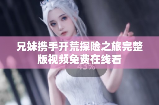 兄妹攜手開荒探險(xiǎn)之旅完整版視頻免費(fèi)在線看