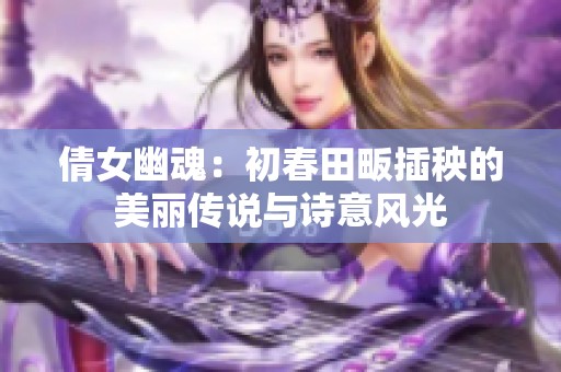 倩女幽魂：初春田畈插秧的美麗傳說與詩意風光