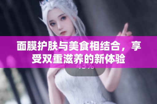 面膜護(hù)膚與美食相結(jié)合，享受雙重滋養(yǎng)的新體驗(yàn)