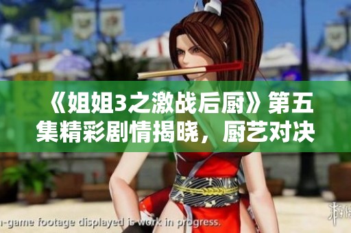 《姐姐3之激戰(zhàn)后廚》第五集精彩劇情揭曉，廚藝對決升級！