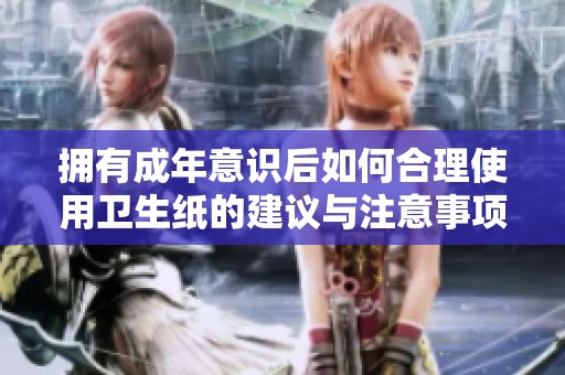 擁有成年意識(shí)后如何合理使用衛(wèi)生紙的建議與注意事項(xiàng)