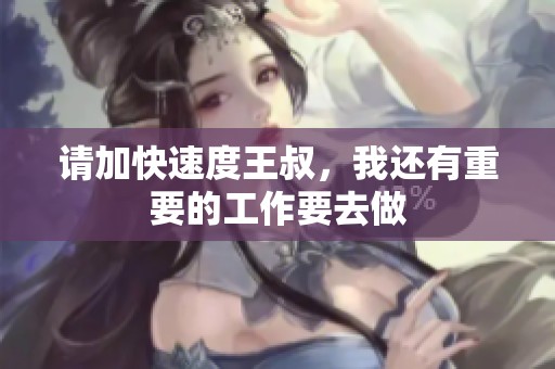 請(qǐng)加快速度王叔，我還有重要的工作要去做