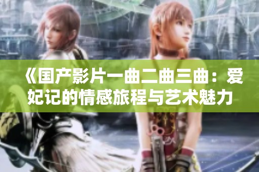 《國產影片一曲二曲三曲：愛妃記的情感旅程與藝術魅力》